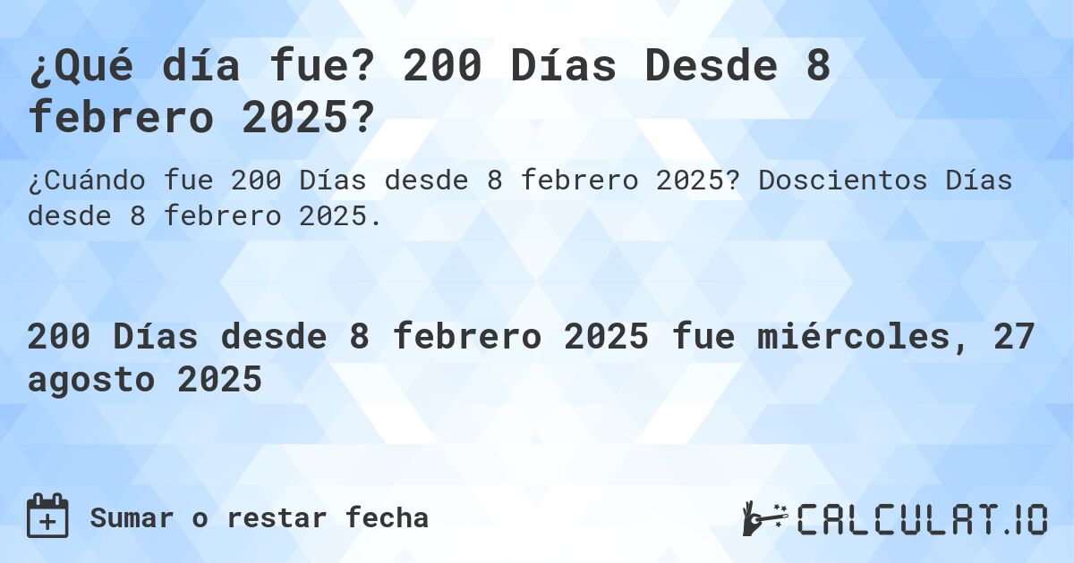 ¿Qué día fue? 200 Días Desde 8 febrero 2025?. Doscientos Días desde 8 febrero 2025.