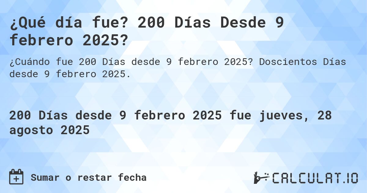¿Qué día fue? 200 Días Desde 9 febrero 2025?. Doscientos Días desde 9 febrero 2025.