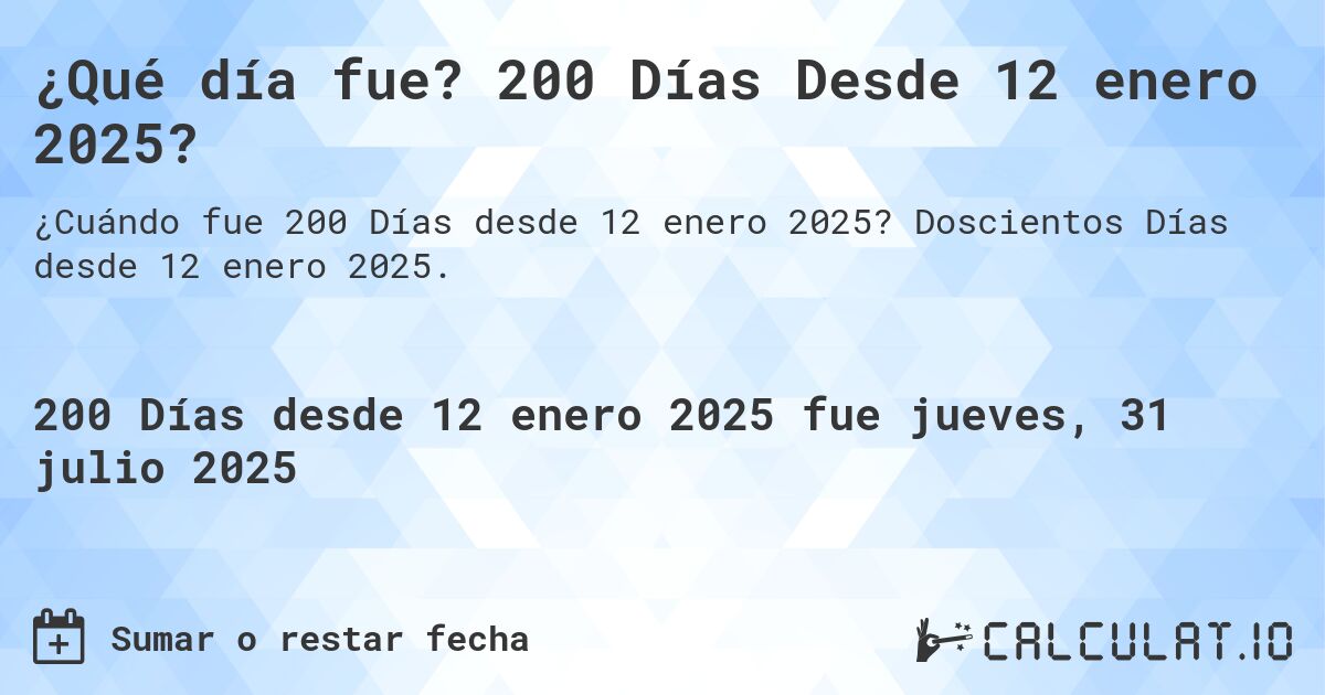 ¿Qué día fue? 200 Días Desde 12 enero 2025?. Doscientos Días desde 12 enero 2025.