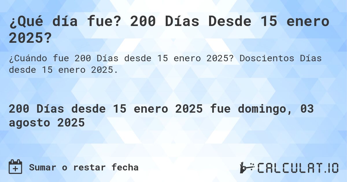 ¿Qué día fue? 200 Días Desde 15 enero 2025?. Doscientos Días desde 15 enero 2025.