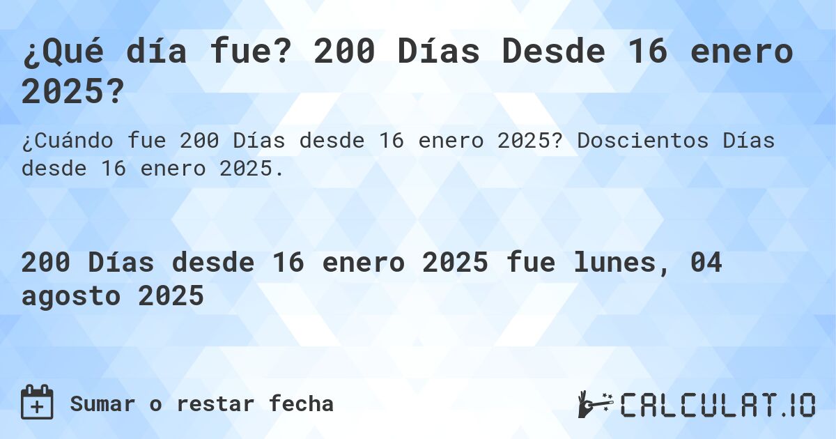 ¿Qué día fue? 200 Días Desde 16 enero 2025?. Doscientos Días desde 16 enero 2025.