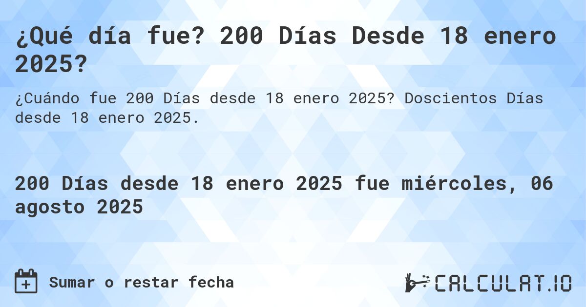 ¿Qué día fue? 200 Días Desde 18 enero 2025?. Doscientos Días desde 18 enero 2025.