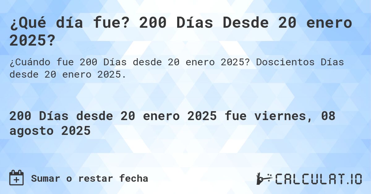 ¿Qué día fue? 200 Días Desde 20 enero 2025?. Doscientos Días desde 20 enero 2025.