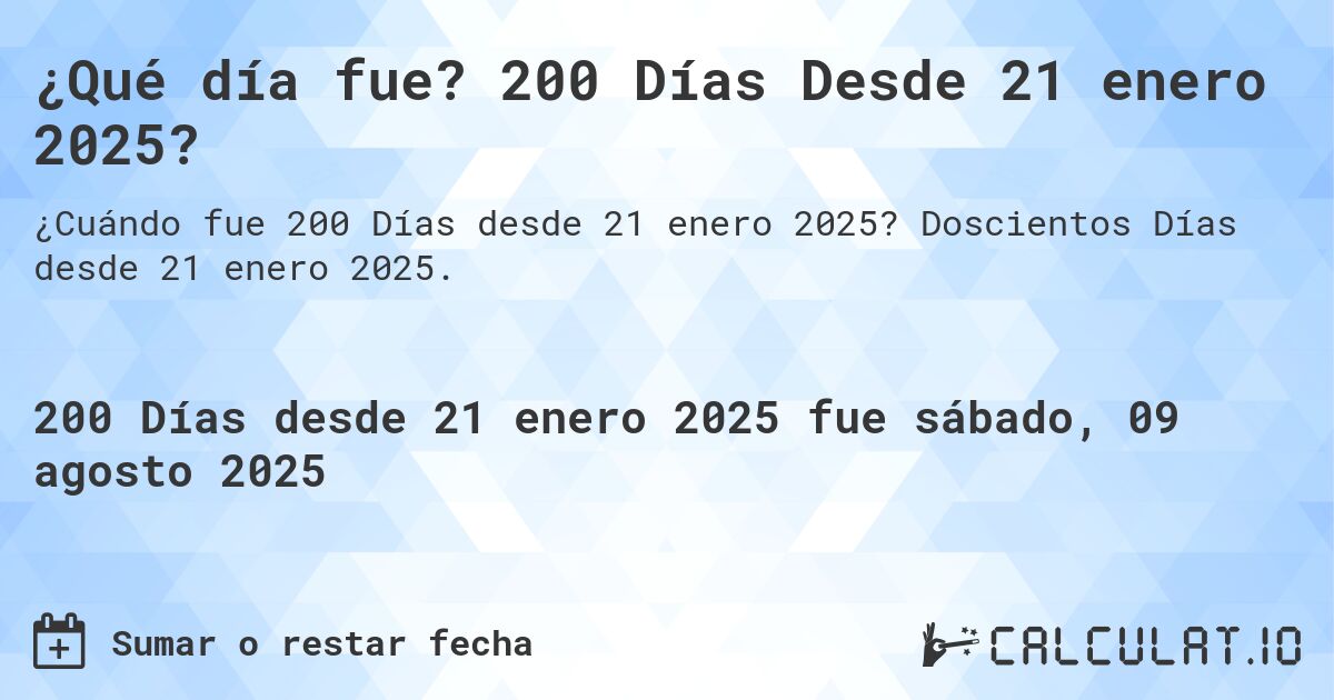 ¿Qué día fue? 200 Días Desde 21 enero 2025?. Doscientos Días desde 21 enero 2025.