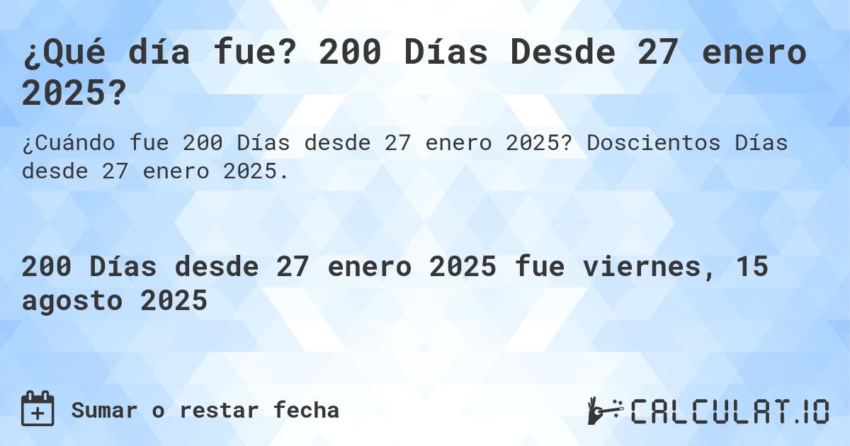 ¿Qué día fue? 200 Días Desde 27 enero 2025?. Doscientos Días desde 27 enero 2025.