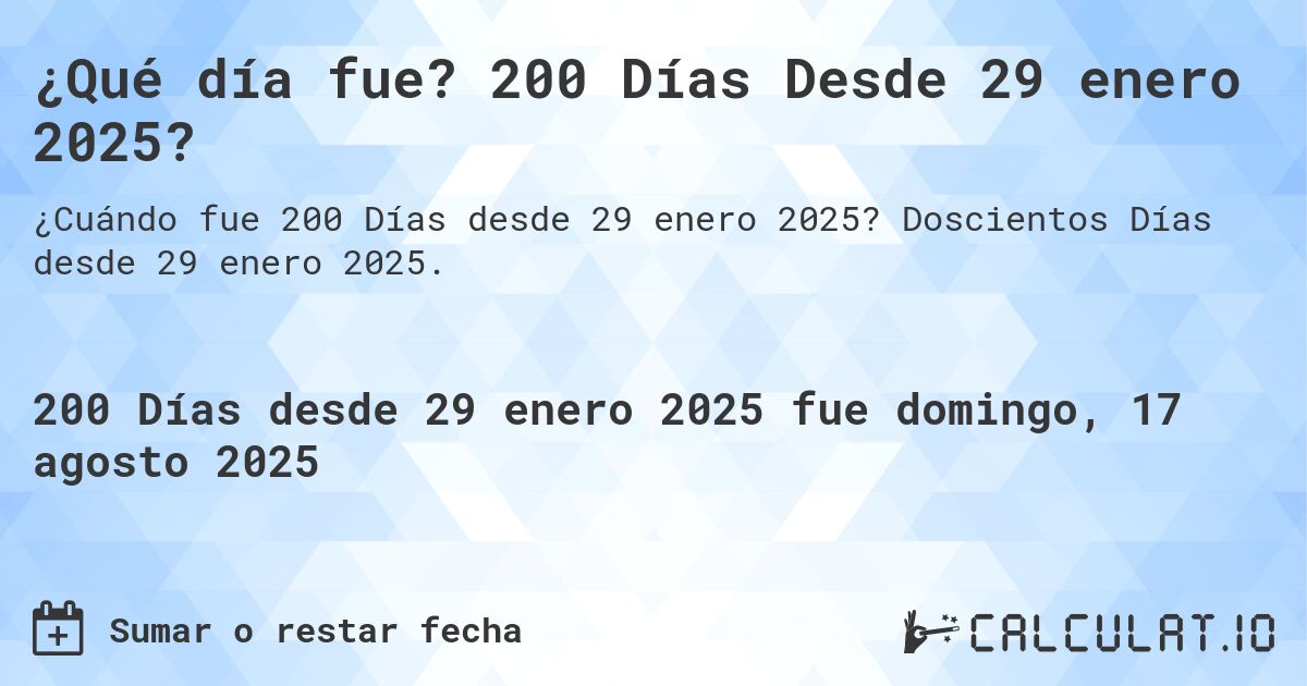 ¿Qué día fue? 200 Días Desde 29 enero 2025?. Doscientos Días desde 29 enero 2025.