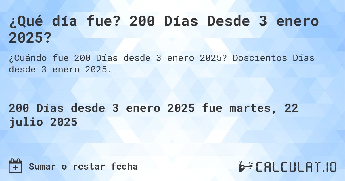 ¿Qué día fue? 200 Días Desde 3 enero 2025?. Doscientos Días desde 3 enero 2025.