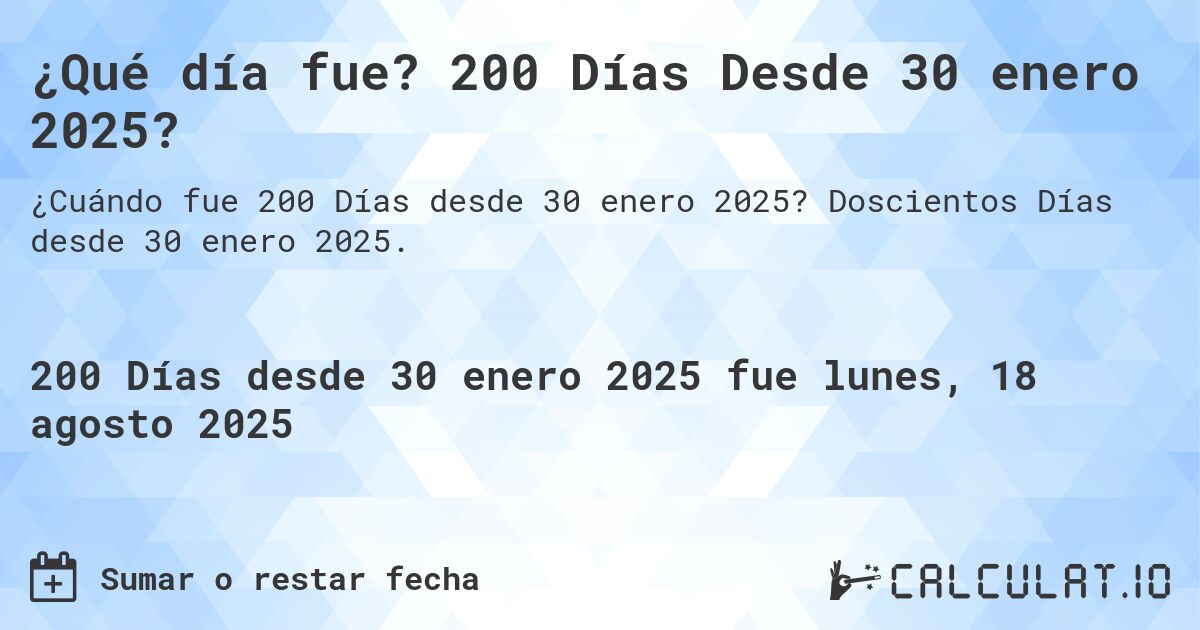 ¿Qué día fue? 200 Días Desde 30 enero 2025?. Doscientos Días desde 30 enero 2025.