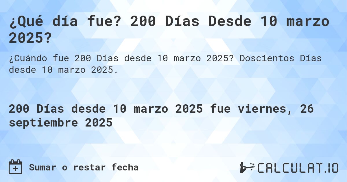 ¿Qué día fue? 200 Días Desde 10 marzo 2025?. Doscientos Días desde 10 marzo 2025.