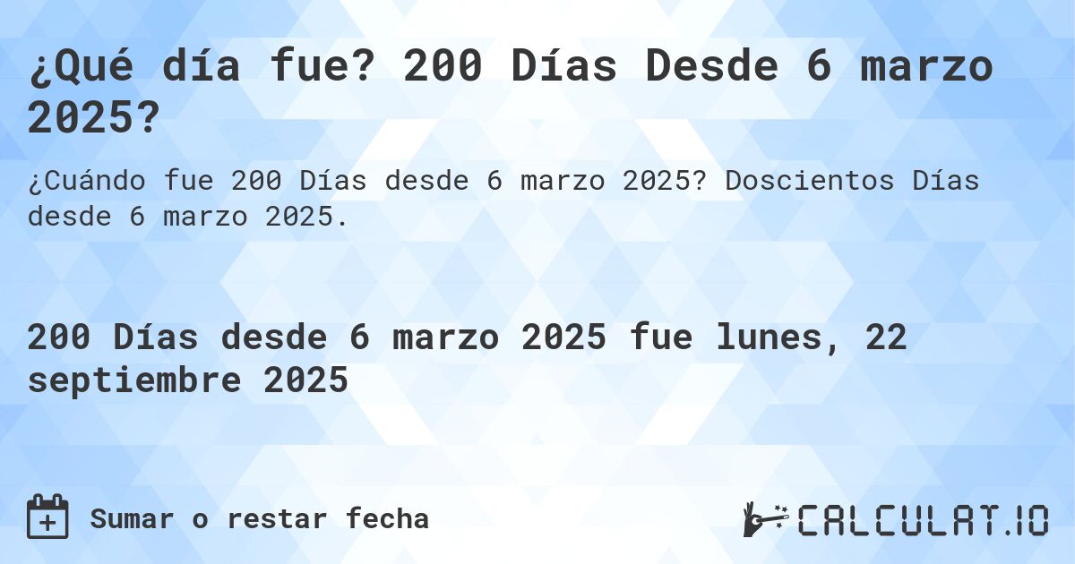 ¿Qué día fue? 200 Días Desde 6 marzo 2025?. Doscientos Días desde 6 marzo 2025.