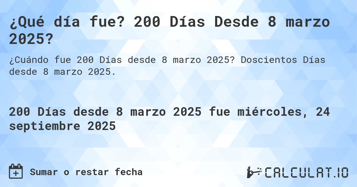 ¿Qué día fue? 200 Días Desde 8 marzo 2025?. Doscientos Días desde 8 marzo 2025.