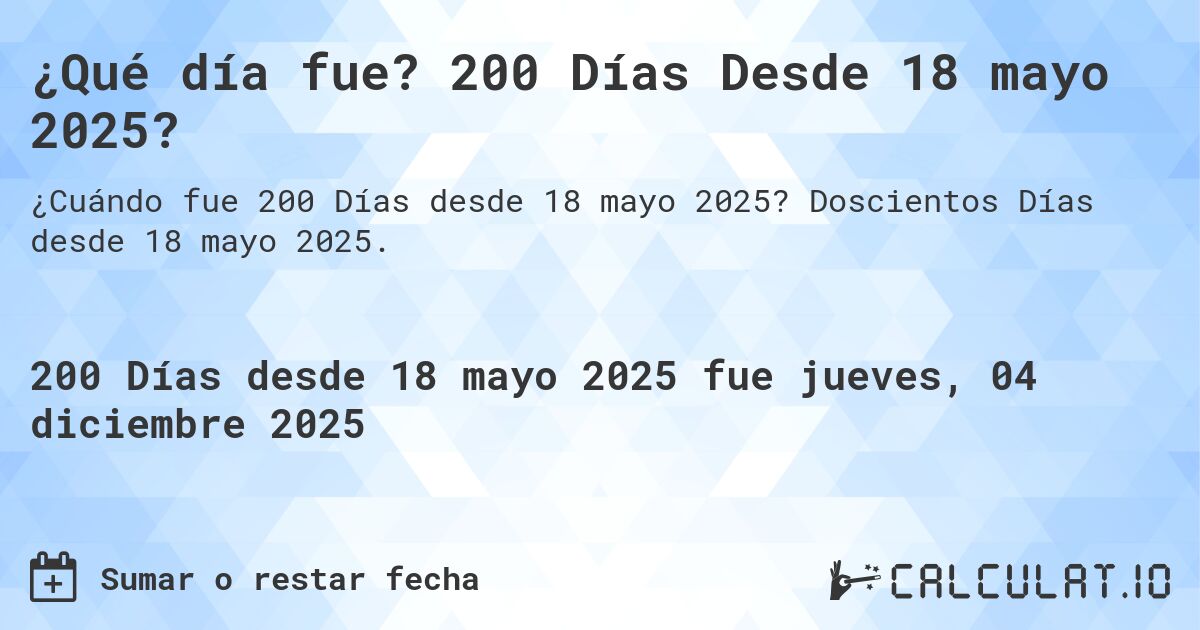 ¿Qué día fue? 200 Días Desde 18 mayo 2025?. Doscientos Días desde 18 mayo 2025.