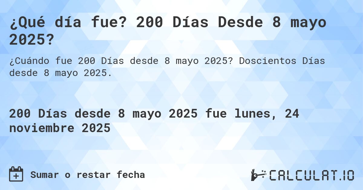 ¿Qué día fue? 200 Días Desde 8 mayo 2025?. Doscientos Días desde 8 mayo 2025.