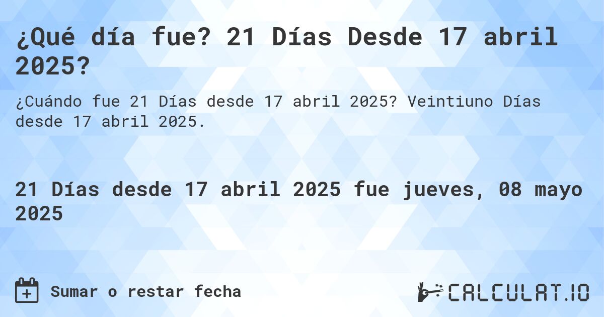 ¿Qué día fue? 21 Días Desde 17 abril 2025?. Veintiuno Días desde 17 abril 2025.