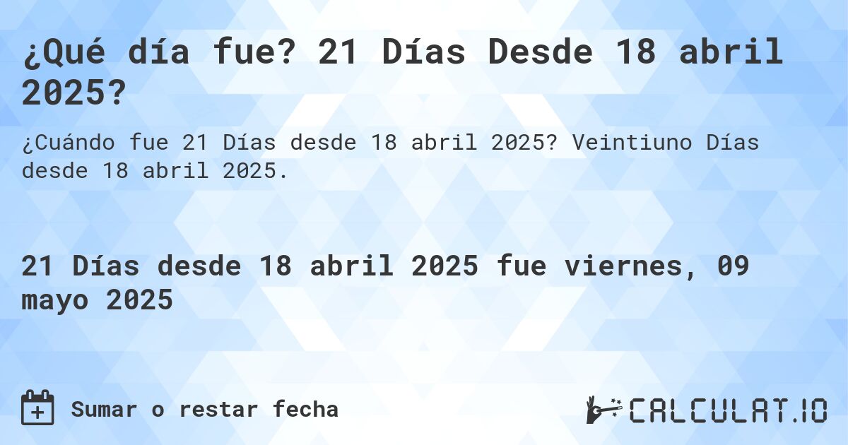 ¿Qué día fue? 21 Días Desde 18 abril 2025?. Veintiuno Días desde 18 abril 2025.