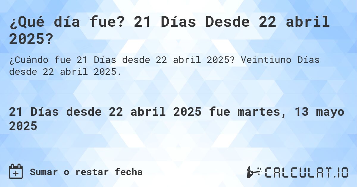 ¿Qué día fue? 21 Días Desde 22 abril 2025?. Veintiuno Días desde 22 abril 2025.