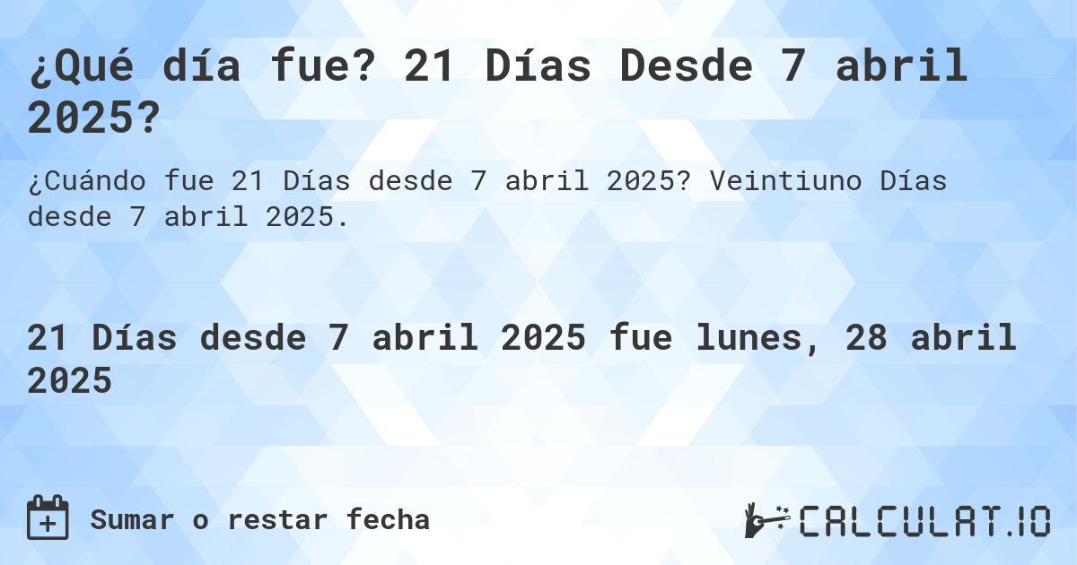 ¿Qué día fue? 21 Días Desde 7 abril 2025?. Veintiuno Días desde 7 abril 2025.