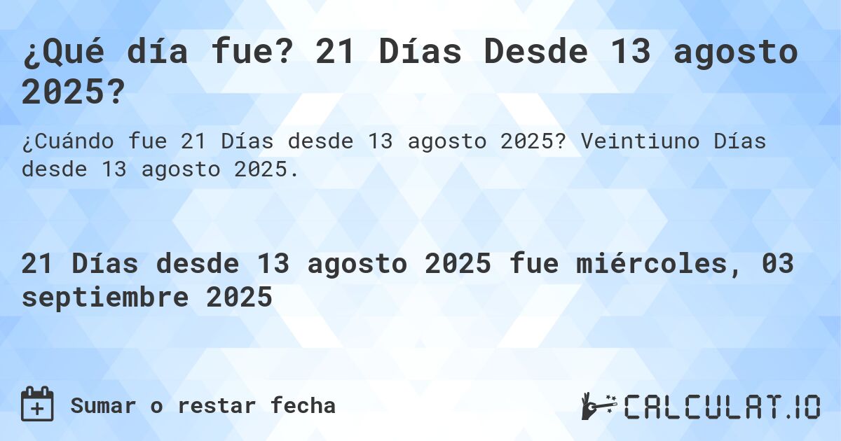 ¿Qué día fue? 21 Días Desde 13 agosto 2025?. Veintiuno Días desde 13 agosto 2025.