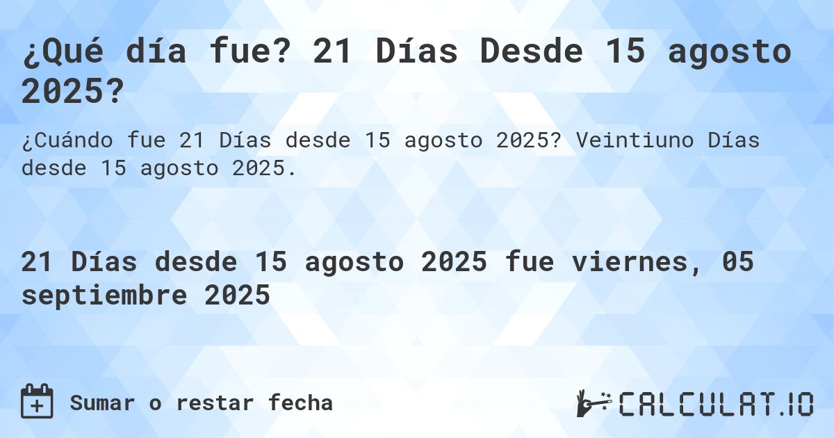¿Qué día fue? 21 Días Desde 15 agosto 2025?. Veintiuno Días desde 15 agosto 2025.