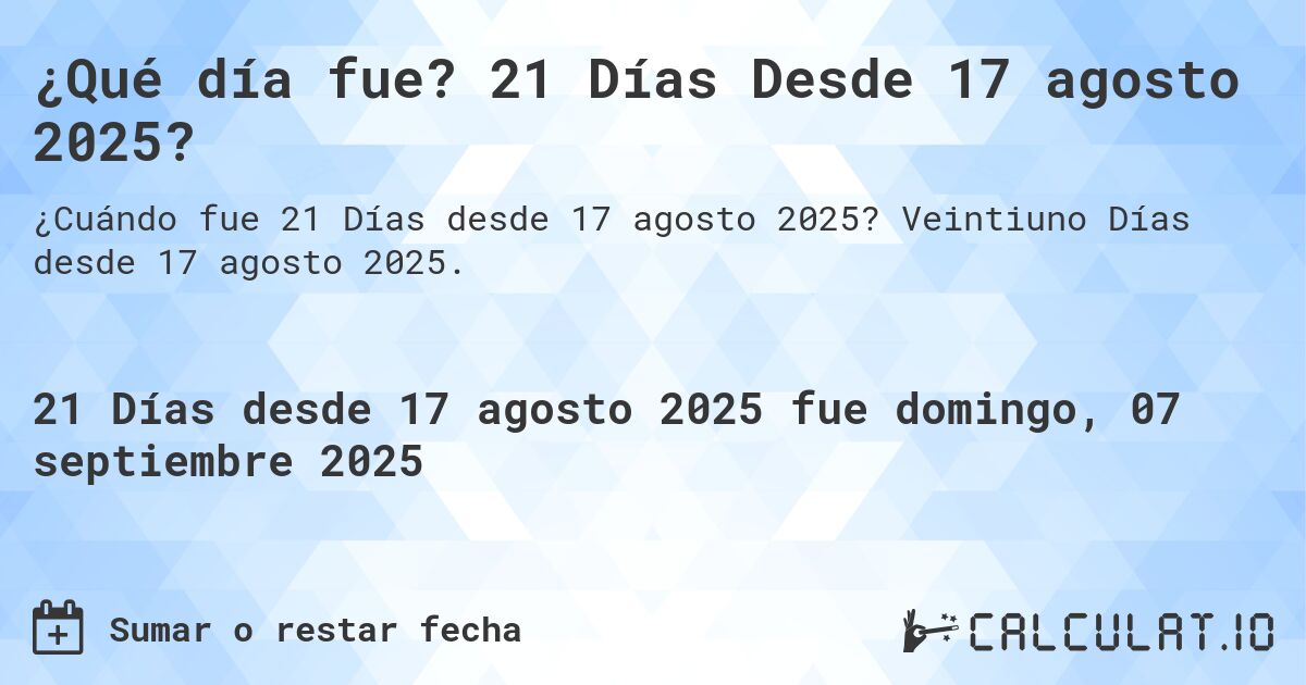 ¿Qué día fue? 21 Días Desde 17 agosto 2025?. Veintiuno Días desde 17 agosto 2025.