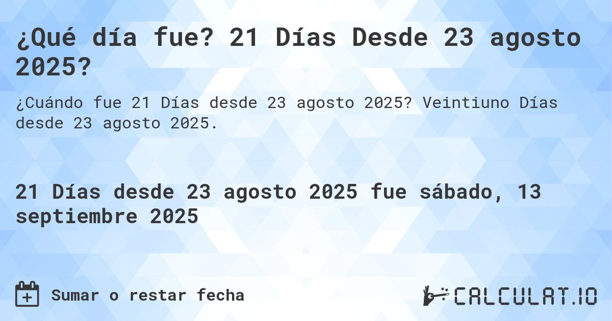 ¿Qué día fue? 21 Días Desde 23 agosto 2025?. Veintiuno Días desde 23 agosto 2025.