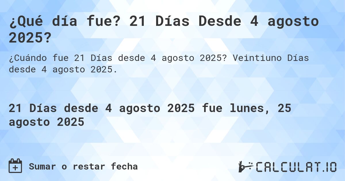 ¿Qué día fue? 21 Días Desde 4 agosto 2025?. Veintiuno Días desde 4 agosto 2025.