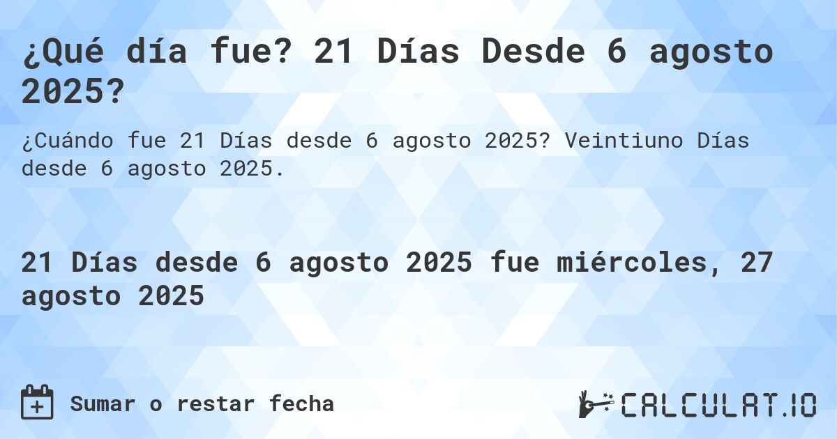 ¿Qué día fue? 21 Días Desde 6 agosto 2025?. Veintiuno Días desde 6 agosto 2025.