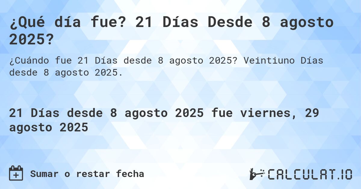 ¿Qué día fue? 21 Días Desde 8 agosto 2025?. Veintiuno Días desde 8 agosto 2025.