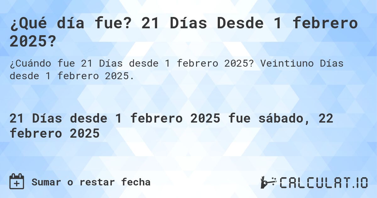 ¿Qué día fue? 21 Días Desde 1 febrero 2025?. Veintiuno Días desde 1 febrero 2025.