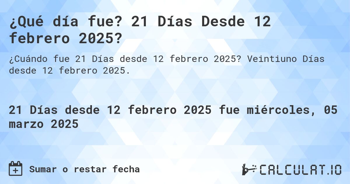 ¿Qué día fue? 21 Días Desde 12 febrero 2025?. Veintiuno Días desde 12 febrero 2025.