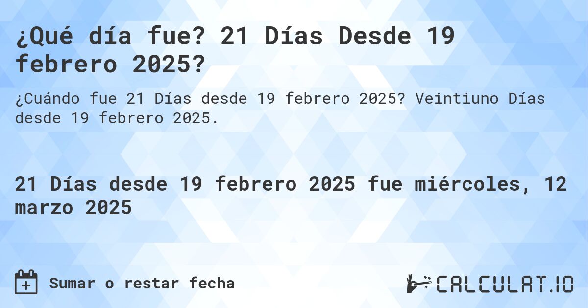 ¿Qué día fue? 21 Días Desde 19 febrero 2025?. Veintiuno Días desde 19 febrero 2025.