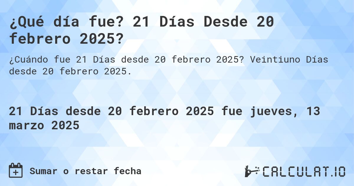 ¿Qué día fue? 21 Días Desde 20 febrero 2025?. Veintiuno Días desde 20 febrero 2025.