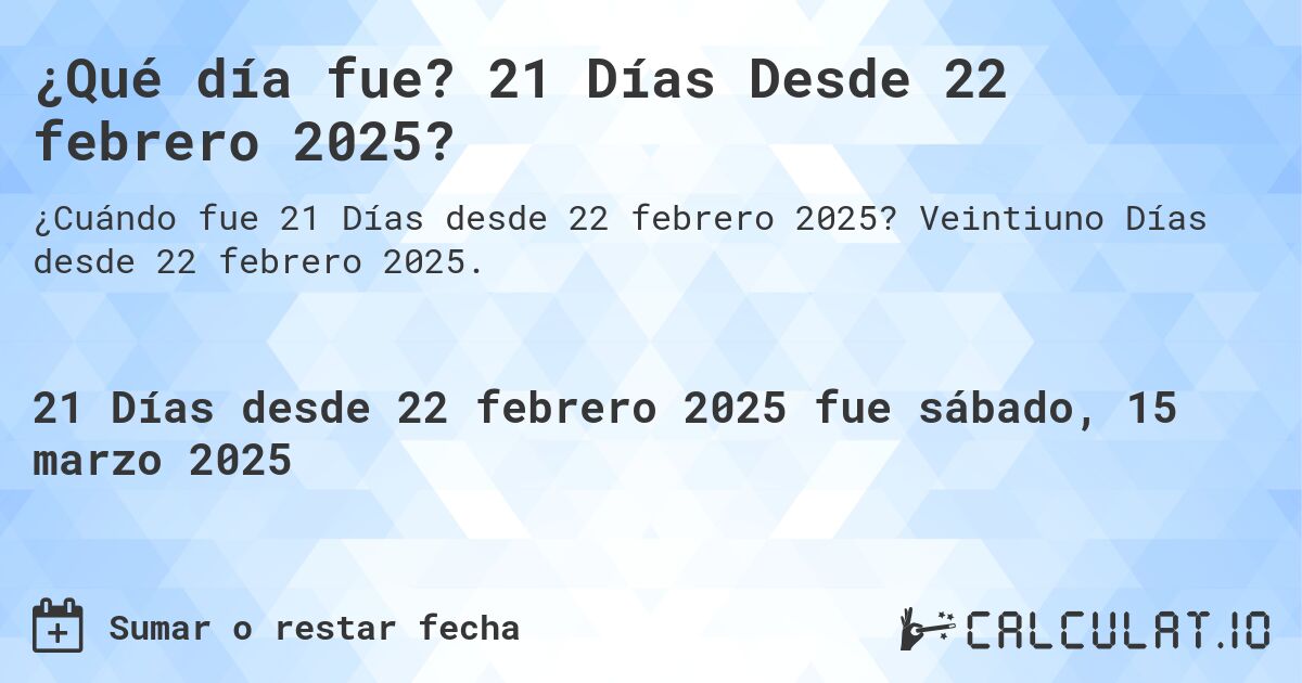 ¿Qué día fue? 21 Días Desde 22 febrero 2025?. Veintiuno Días desde 22 febrero 2025.
