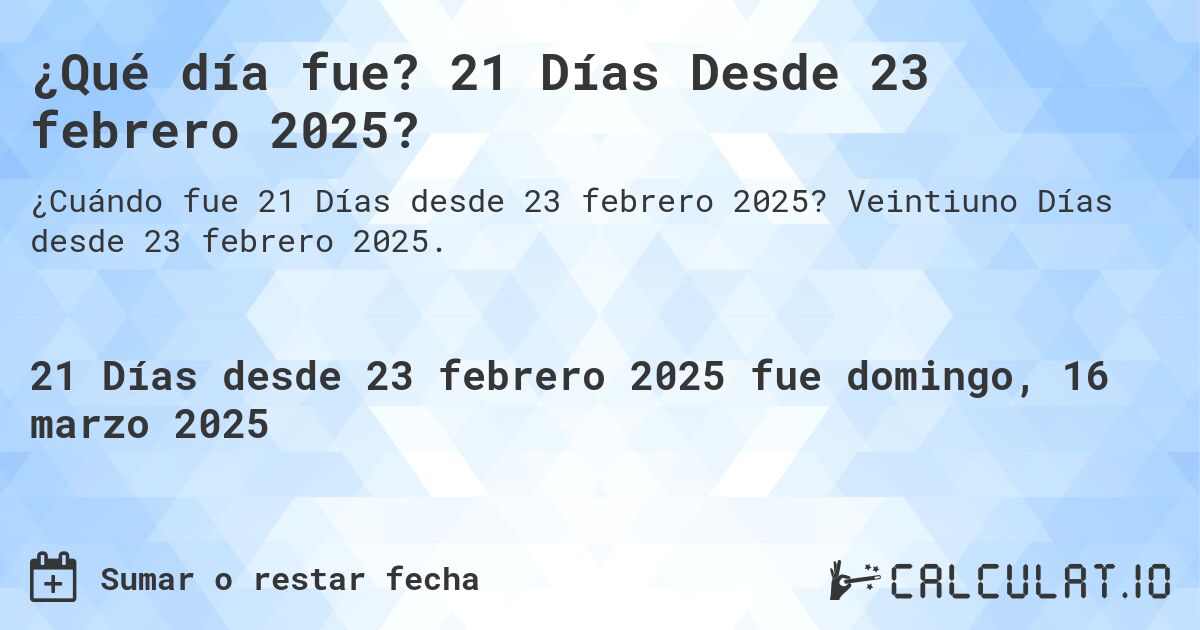 ¿Qué día fue? 21 Días Desde 23 febrero 2025?. Veintiuno Días desde 23 febrero 2025.