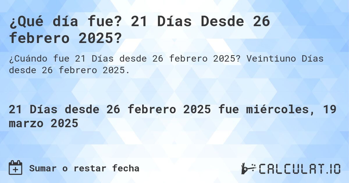 ¿Qué día fue? 21 Días Desde 26 febrero 2025?. Veintiuno Días desde 26 febrero 2025.