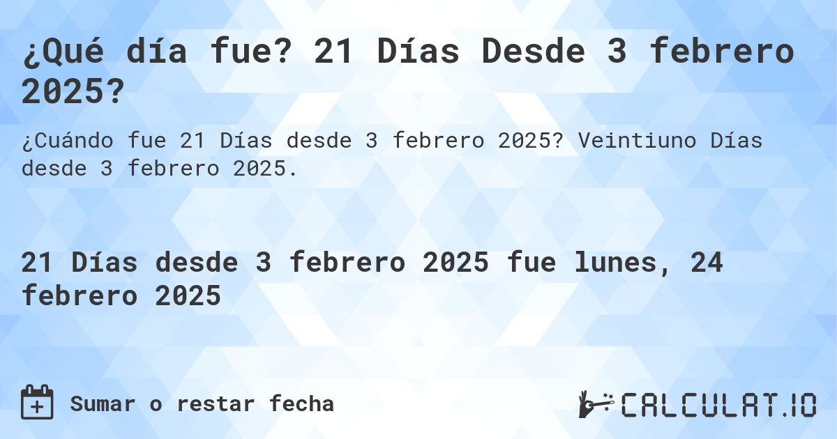 ¿Qué día fue? 21 Días Desde 3 febrero 2025?. Veintiuno Días desde 3 febrero 2025.