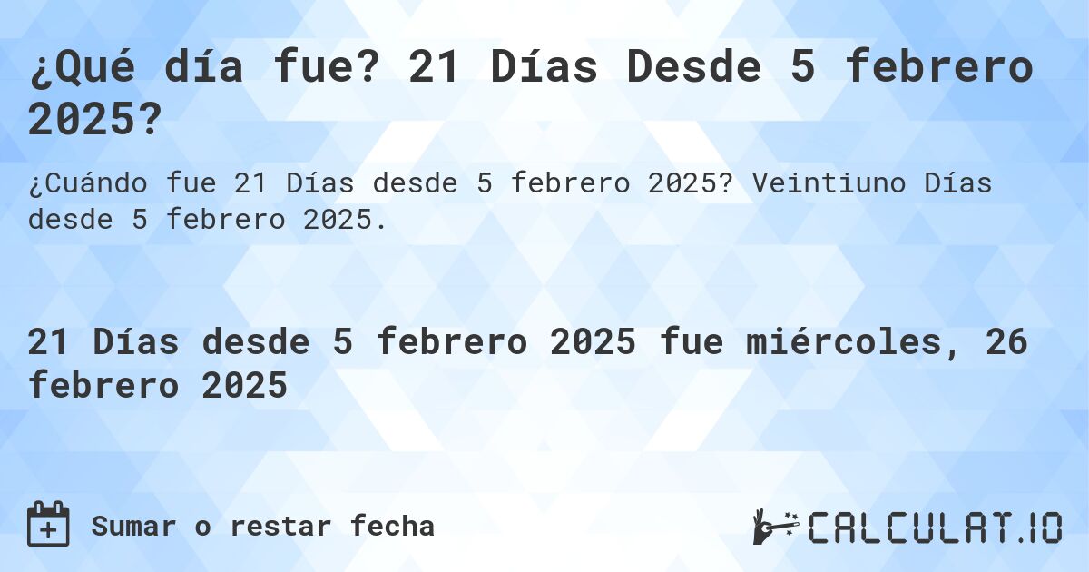 ¿Qué día fue? 21 Días Desde 5 febrero 2025?. Veintiuno Días desde 5 febrero 2025.