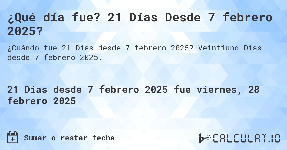 ¿Qué día fue? 21 Días Desde 7 febrero 2025?. Veintiuno Días desde 7 febrero 2025.