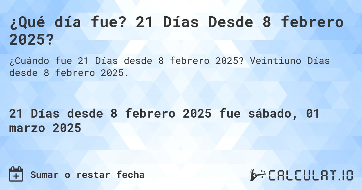 ¿Qué día fue? 21 Días Desde 8 febrero 2025?. Veintiuno Días desde 8 febrero 2025.