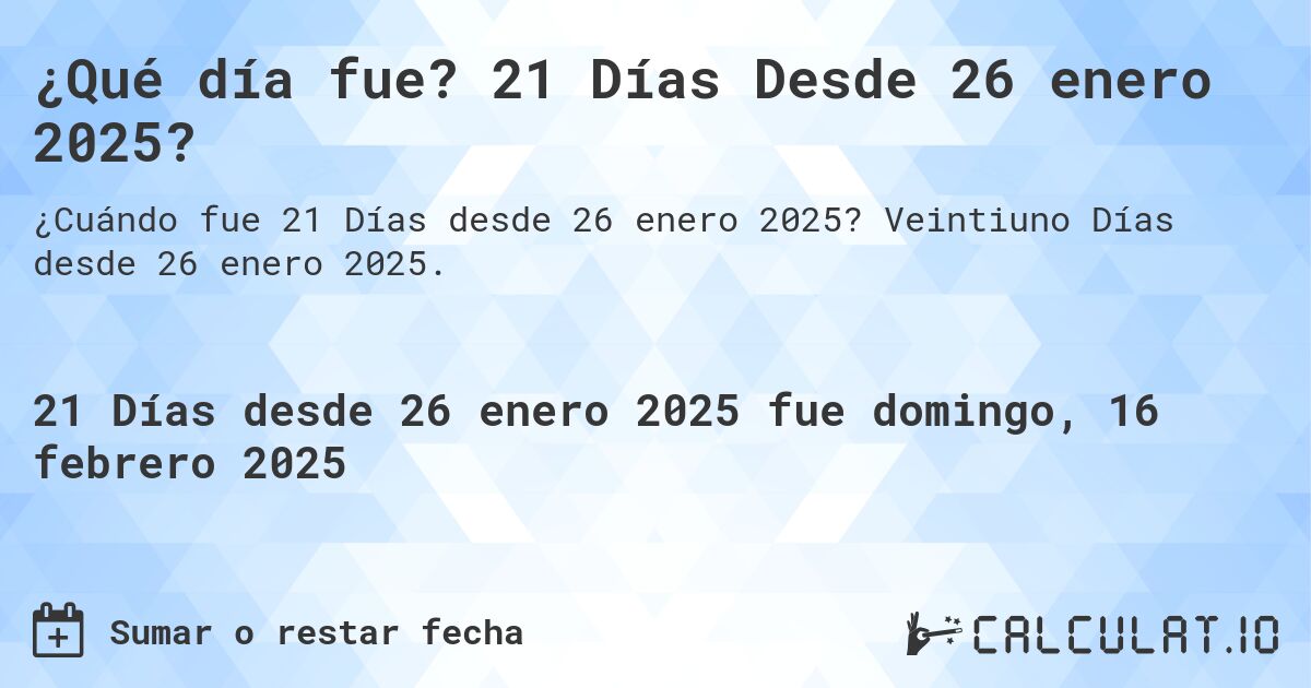 ¿Qué día fue? 21 Días Desde 26 enero 2025?. Veintiuno Días desde 26 enero 2025.