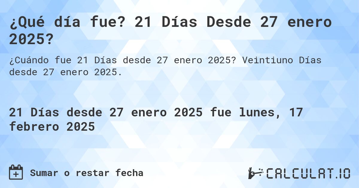 ¿Qué día fue? 21 Días Desde 27 enero 2025?. Veintiuno Días desde 27 enero 2025.