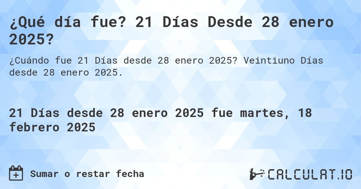¿Qué día fue? 21 Días Desde 28 enero 2025?. Veintiuno Días desde 28 enero 2025.