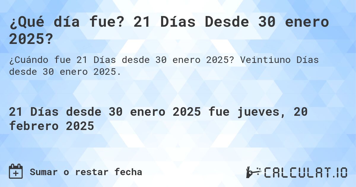 ¿Qué día fue? 21 Días Desde 30 enero 2025?. Veintiuno Días desde 30 enero 2025.
