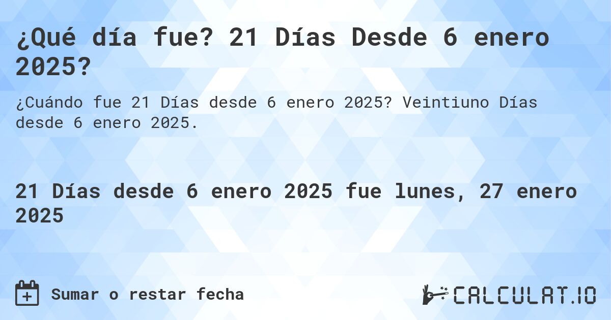 ¿Qué día fue? 21 Días Desde 6 enero 2025?. Veintiuno Días desde 6 enero 2025.