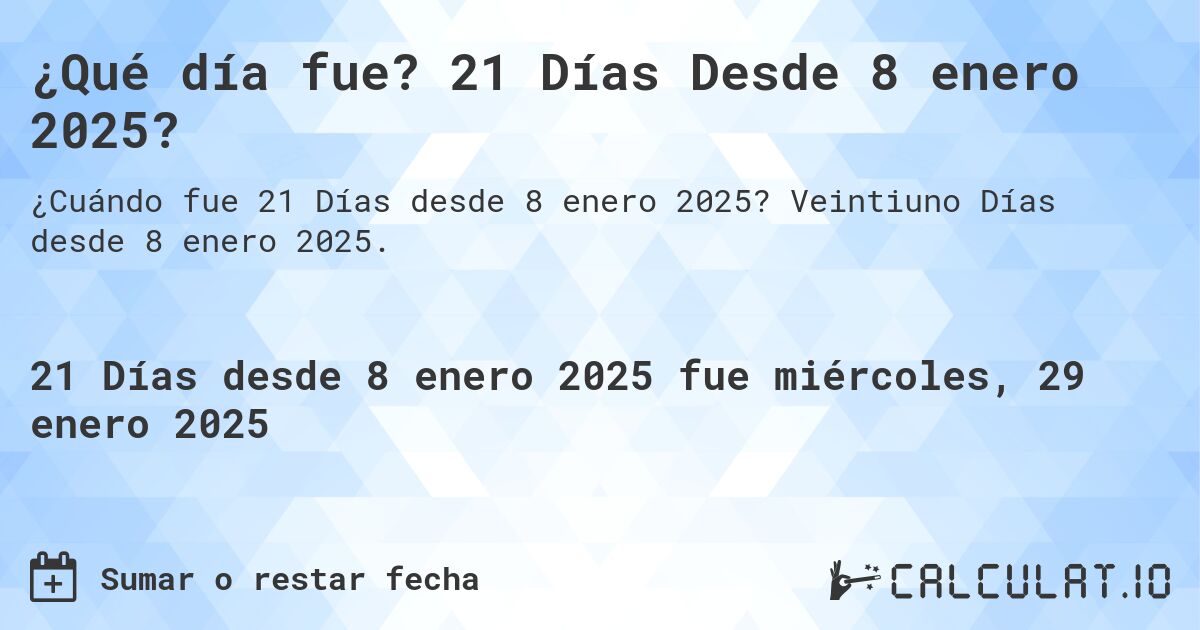 ¿Qué día fue? 21 Días Desde 8 enero 2025?. Veintiuno Días desde 8 enero 2025.