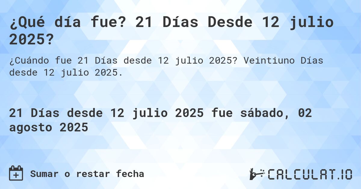 ¿Qué día fue? 21 Días Desde 12 julio 2025?. Veintiuno Días desde 12 julio 2025.