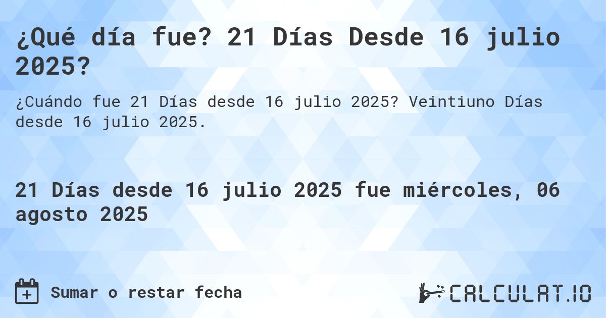 ¿Qué día fue? 21 Días Desde 16 julio 2025?. Veintiuno Días desde 16 julio 2025.