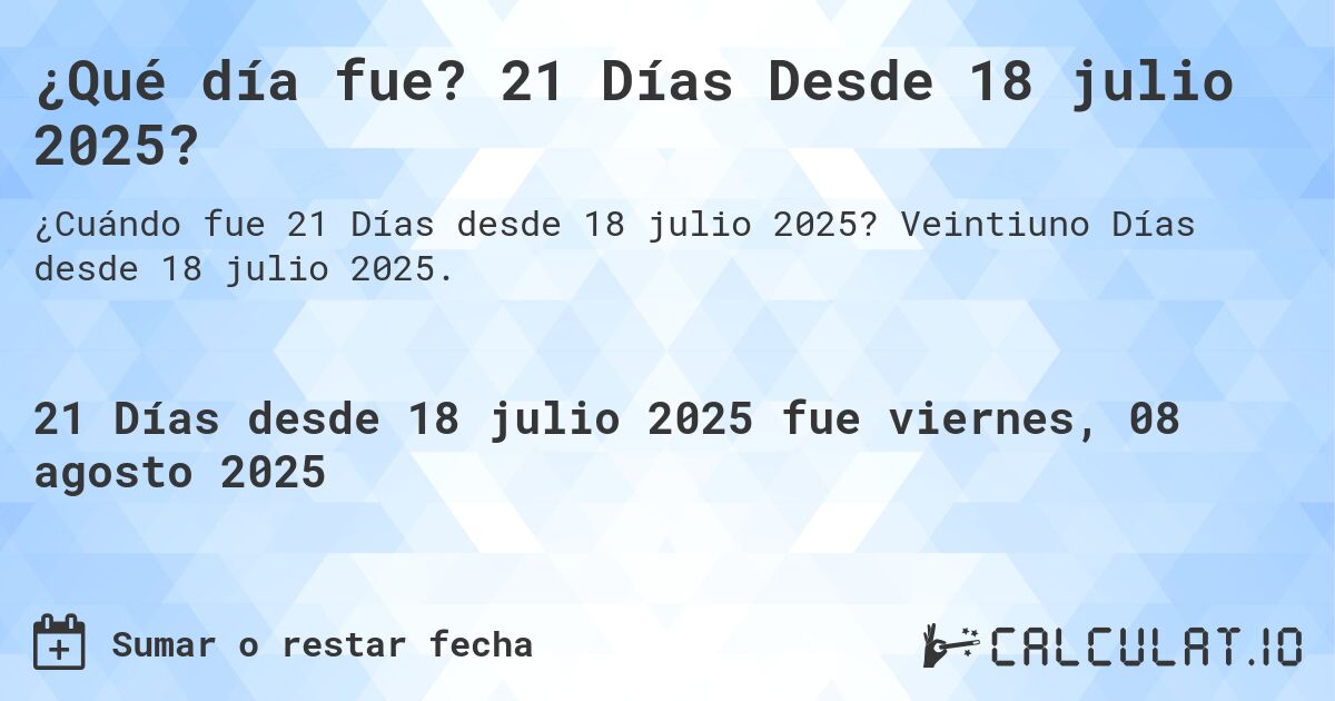 ¿Qué día fue? 21 Días Desde 18 julio 2025?. Veintiuno Días desde 18 julio 2025.