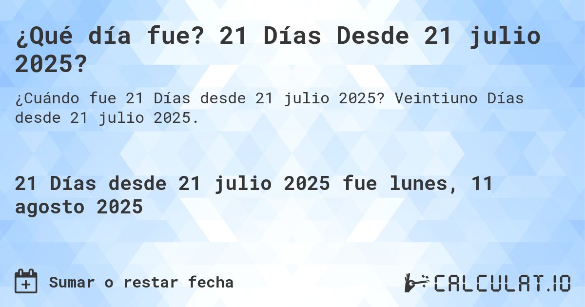 ¿Qué día fue? 21 Días Desde 21 julio 2025?. Veintiuno Días desde 21 julio 2025.