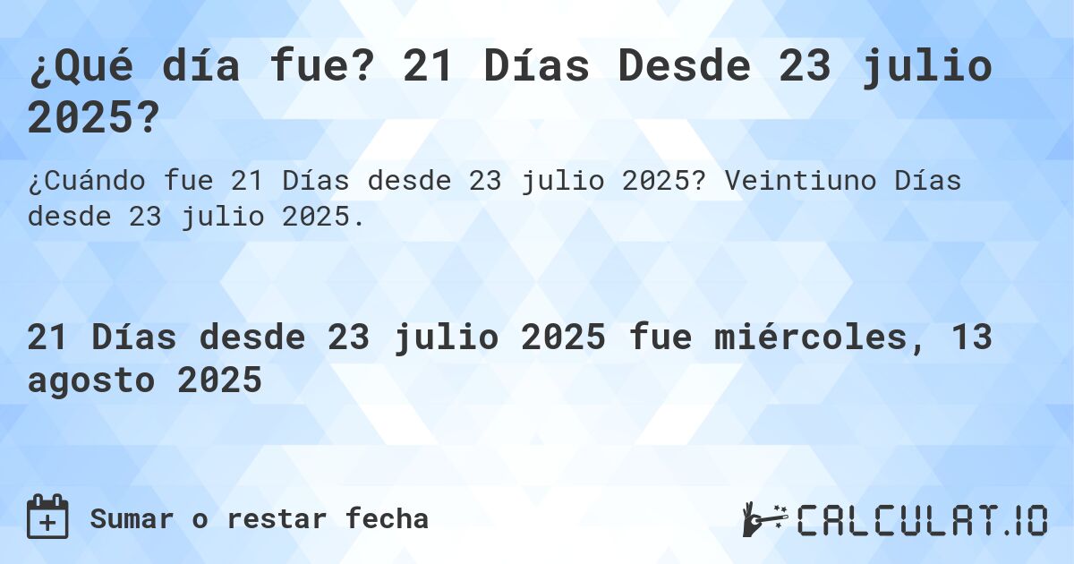 ¿Qué día fue? 21 Días Desde 23 julio 2025?. Veintiuno Días desde 23 julio 2025.